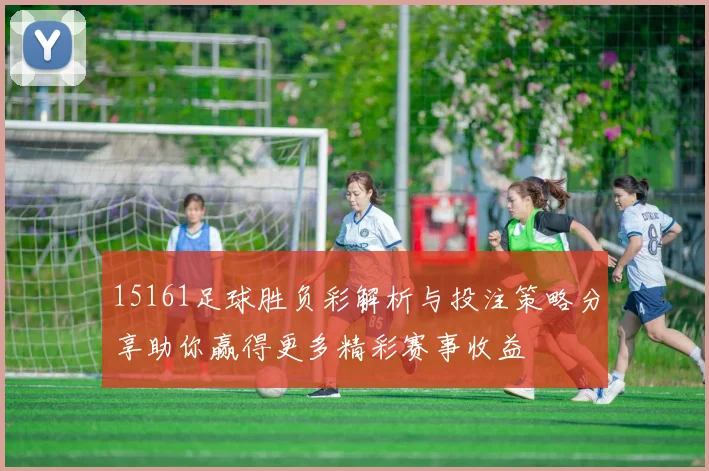 15161足球胜负彩解析与投注策略分享助你赢得更多精彩赛事收益