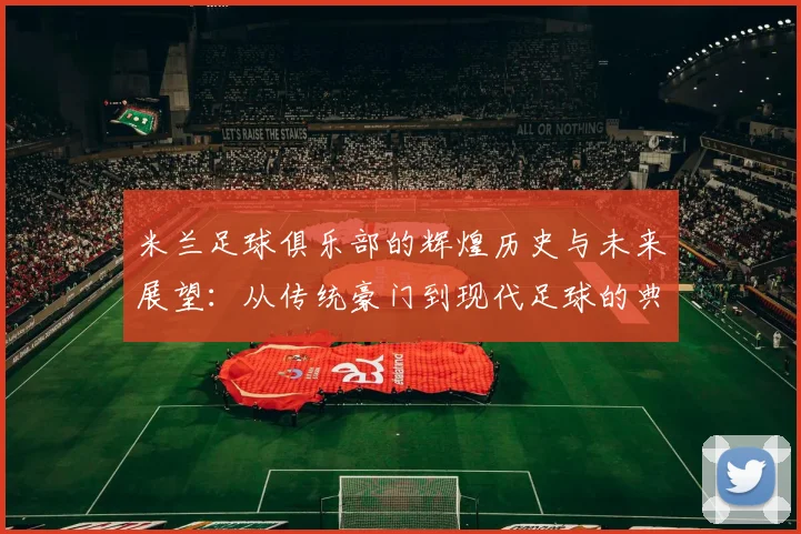 米兰足球俱乐部的辉煌历史与未来展望：从传统豪门到现代足球的典范