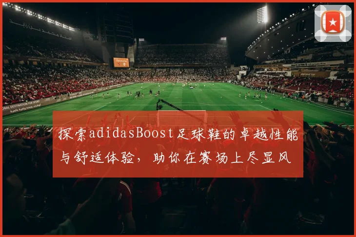 探索adidasBoost足球鞋的卓越性能与舒适体验，助你在赛场上尽显风采
