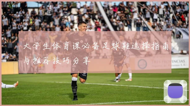 大学生体育课必备足球鞋选择指南与推荐技巧分享