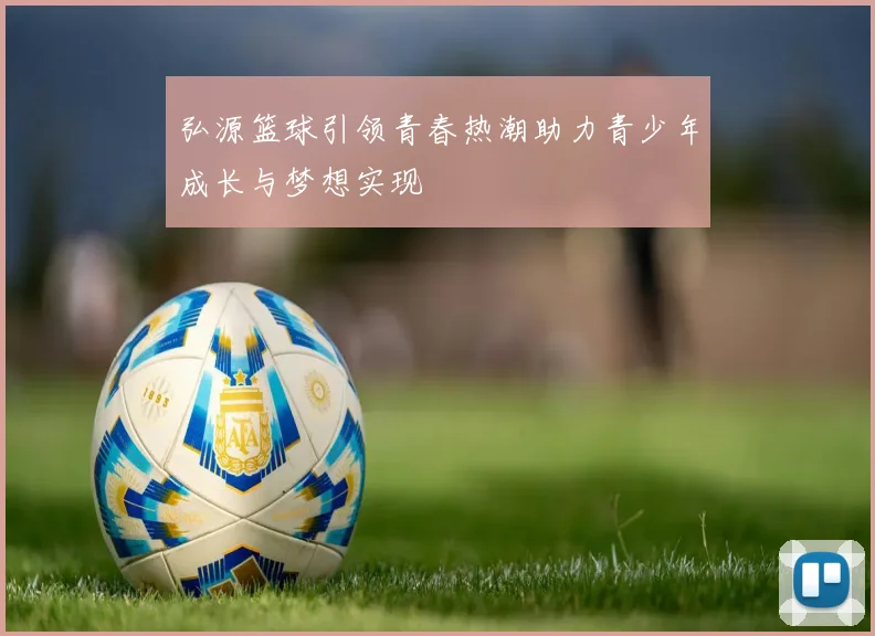 弘源篮球引领青春热潮助力青少年成长与梦想实现