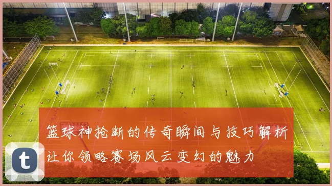 篮球神抢断的传奇瞬间与技巧解析让你领略赛场风云变幻的魅力