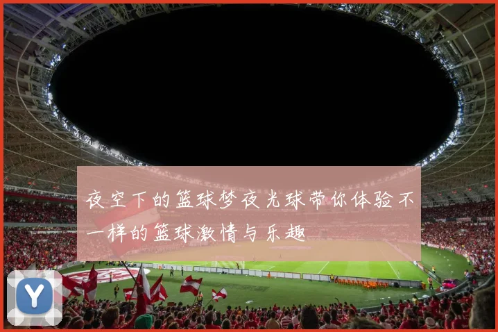 夜空下的篮球梦夜光球带你体验不一样的篮球激情与乐趣